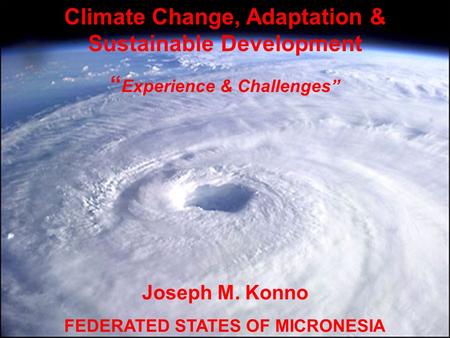 Climate Change, Adaptation & Sustainable Development “ Experience & Challenges” Joseph M. Konno FEDERATED STATES OF MICRONESIA.