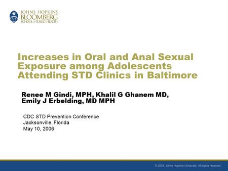 Increases in Oral and Anal Sexual Exposure among Adolescents Attending STD Clinics in Baltimore Renee M Gindi, MPH, Khalil G Ghanem MD, Emily J Erbelding,