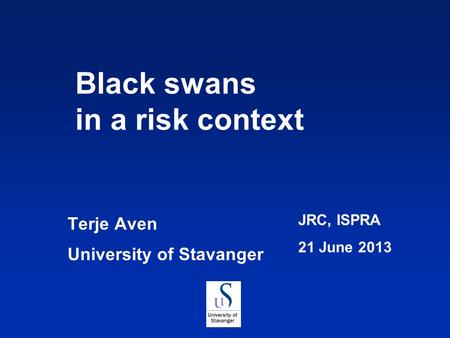 Terje Aven University of Stavanger JRC, ISPRA 21 June 2013 Black swans in a risk context.