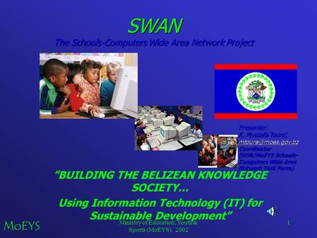 Ministry of Education, Youth & Sports (MoEYS). 2002 1 SWAN The Schools-Computers Wide Area Network Project ”BUILDING THE BELIZEAN KNOWLEDGE SOCIETY… Using.