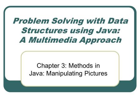 Problem Solving with Data Structures using Java: A Multimedia Approach Chapter 3: Methods in Java: Manipulating Pictures.