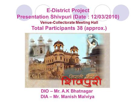 E-District Project Presentation Shivpuri (Date : 12/03/2010) Venue-Collectorate Meeting Hall Total Participants 38 (approx.) DIO – Mr. A.K Bhatnagar DIA.
