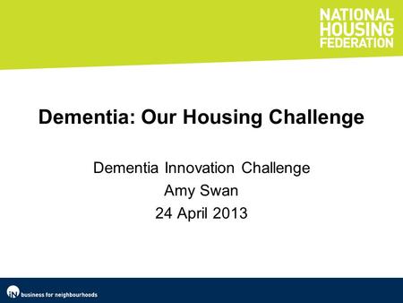 Dementia: Our Housing Challenge Dementia Innovation Challenge Amy Swan 24 April 2013.