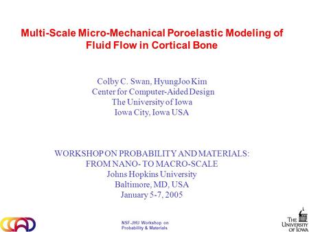 NSF-JHU Workshop on Probability & Materials Multi-Scale Micro-Mechanical Poroelastic Modeling of Fluid Flow in Cortical Bone Colby C. Swan, HyungJoo Kim.