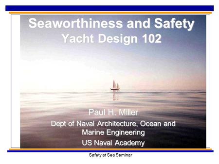 Safety at Sea Seminar Seaworthiness and Safety Yacht Design 102 Paul H. Miller Dept of Naval Architecture, Ocean and Marine Engineering US Naval Academy.