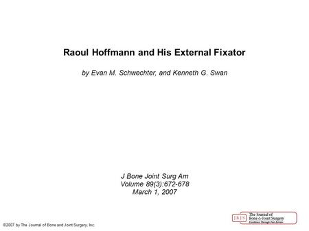 Raoul Hoffmann and His External Fixator by Evan M. Schwechter, and Kenneth G. Swan J Bone Joint Surg Am Volume 89(3):672-678 March 1, 2007 ©2007 by The.