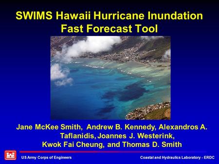 US Army Corps of EngineersCoastal and Hydraulics Laboratory - ERDC SWIMS Hawaii Hurricane Inundation Fast Forecast Tool Jane McKee Smith, Andrew B. Kennedy,