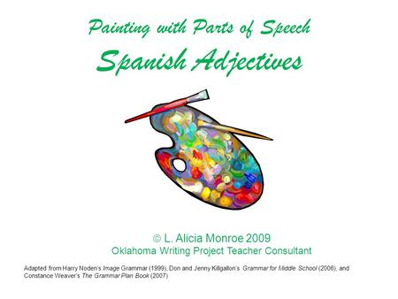  L. Alicia Monroe 2009 Oklahoma Writing Project Teacher Consultant Painting with Parts of Speech Spanish Adjectives Adapted from Harry Noden’s Image Grammar.