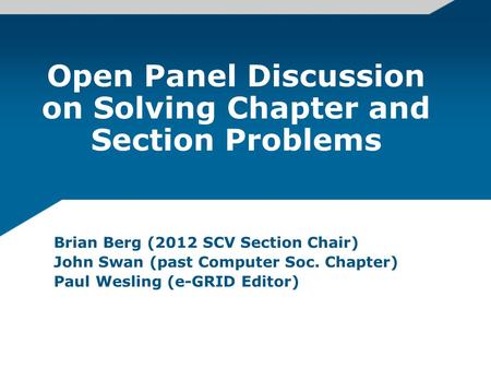 Open Panel Discussion on Solving Chapter and Section Problems Brian Berg (2012 SCV Section Chair) John Swan (past Computer Soc. Chapter) Paul Wesling (e-GRID.