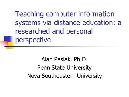 Teaching computer information systems via distance education: a researched and personal perspective Alan Peslak, Ph.D. Penn State University Nova Southeastern.