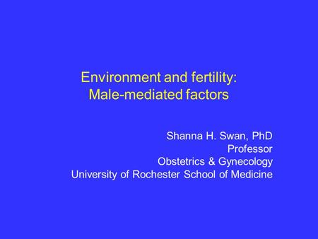 Environment and fertility: Male-mediated factors Shanna H. Swan, PhD Professor Obstetrics & Gynecology University of Rochester School of Medicine.