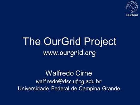 The OurGrid Project  Walfredo Cirne Universidade Federal de Campina Grande.