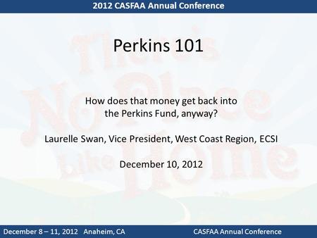 Perkins 101 2012 CASFAA Annual Conference December 8 – 11, 2012 Anaheim, CACASFAA Annual Conference How does that money get back into the Perkins Fund,