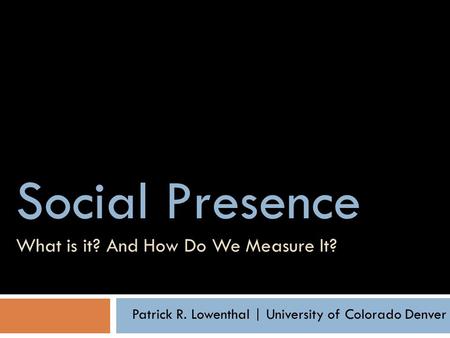 Social Presence Social Presence What is it? And How Do We Measure It? Patrick R. Lowenthal | University of Colorado Denver.
