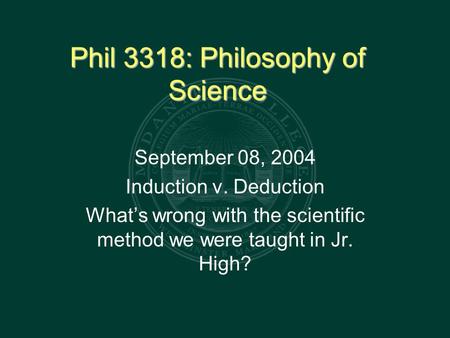 Phil 3318: Philosophy of Science September 08, 2004 Induction v. Deduction What’s wrong with the scientific method we were taught in Jr. High?