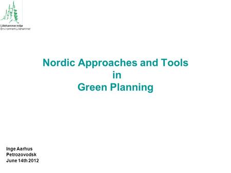 Nordic Approaches and Tools in Green Planning Inge Aarhus Petrozovodsk June 14th 2012 Lillehammer miljø Environment Lillehammer.