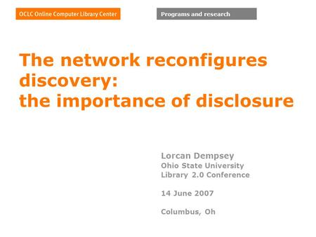 Programs and research The network reconfigures discovery: the importance of disclosure Lorcan Dempsey Ohio State University Library 2.0 Conference 14 June.