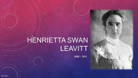 HENRIETTA SWAN LEAVITT 1868 – 1921 Celine Saenz. LIFE Born: 4-Jul-1868 Birthplace: Lancaster, MA Died: 12-Dec-1921 Location of death: Cambridge, MA Cause.