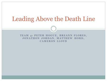 TEAM 4: PETER HOGUE, BREANN FLORES, JONATHON JORDAN, MATTHEW HORD, CAMERON LLOYD Leading Above the Death Line.