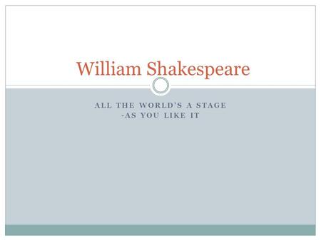 ALL THE WORLD’S A STAGE -AS YOU LIKE IT William Shakespeare.