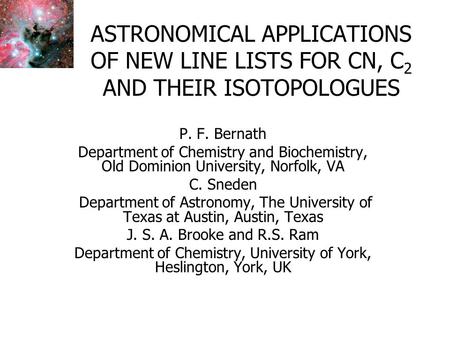 ASTRONOMICAL APPLICATIONS OF NEW LINE LISTS FOR CN, C 2 AND THEIR ISOTOPOLOGUES P. F. Bernath Department of Chemistry and Biochemistry, Old Dominion University,