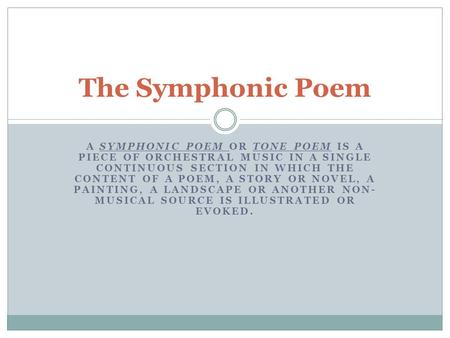 The Symphonic Poem A symphonic poem or tone poem is a piece of orchestral music in a single continuous section in which the content of a poem, a story.