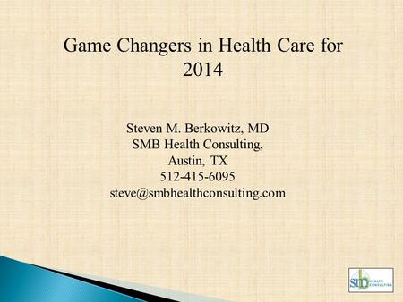 Game Changers in Health Care for 2014 Steven M. Berkowitz, MD SMB Health Consulting, Austin, TX 512-415-6095