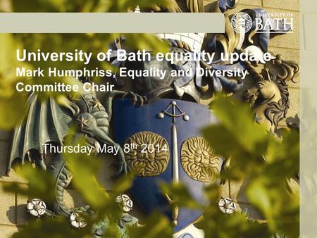 University of Bath equality update Mark Humphriss, Equality and Diversity Committee Chair Thursday May 8 th 2014.