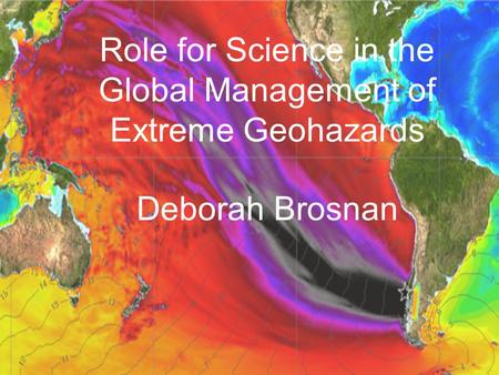 Role for Science in the Global Management of Extreme Geohazards Deborah Brosnan.