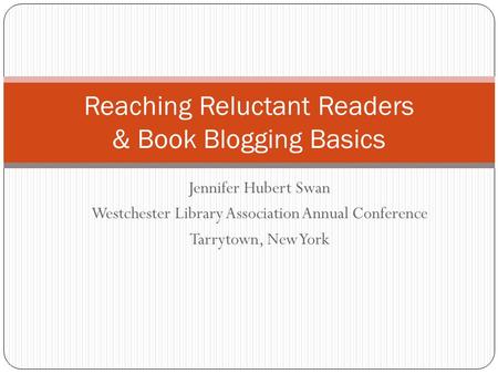 Jennifer Hubert Swan Westchester Library Association Annual Conference Tarrytown, New York Reaching Reluctant Readers & Book Blogging Basics.