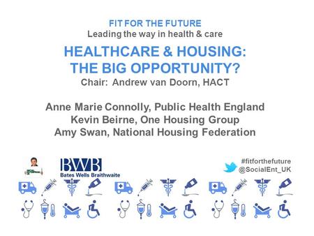 FIT FOR THE FUTURE Leading the way in health & care HEALTHCARE & HOUSING: THE BIG OPPORTUNITY? Chair:Andrew van Doorn, HACT Anne Marie Connolly, Public.