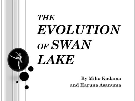 THE EVOLUTION OF SWAN LAKE By Miho Kodama and Haruna Asanuma.