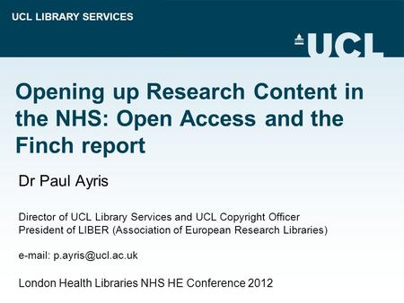 UCL LIBRARY SERVICES Opening up Research Content in the NHS: Open Access and the Finch report Dr Paul Ayris Director of UCL Library Services and UCL Copyright.