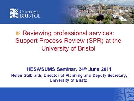 Reviewing professional services: Support Process Review (SPR) at the University of Bristol HESA/SUMS Seminar, 24 th June 2011 Helen Galbraith, Director.