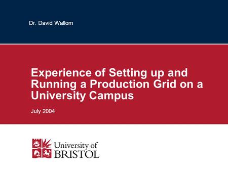 Dr. David Wallom Experience of Setting up and Running a Production Grid on a University Campus July 2004.