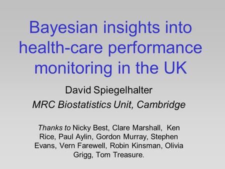 Bayesian insights into health-care performance monitoring in the UK David Spiegelhalter MRC Biostatistics Unit, Cambridge Thanks to Nicky Best, Clare Marshall,