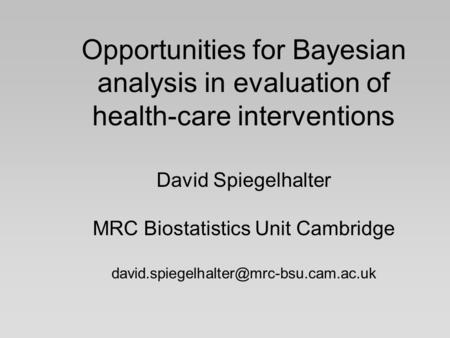 Opportunities for Bayesian analysis in evaluation of health-care interventions David Spiegelhalter MRC Biostatistics Unit Cambridge