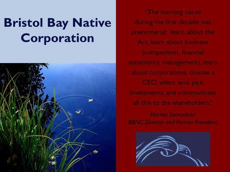 Bristol Bay Native Corporation “The learning curve during the first decade was phenomenal: learn about the Act, learn about business (competition, financial.