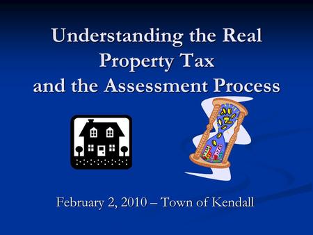 Understanding the Real Property Tax and the Assessment Process February 2, 2010 – Town of Kendall.