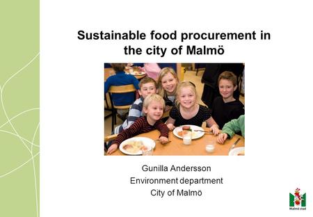 Sustainable food procurement in the city of Malmö Gunilla Andersson Environment department City of Malmö.