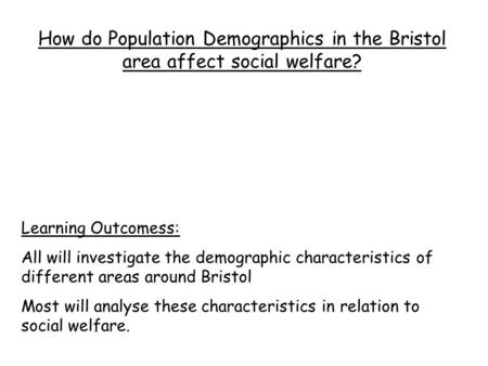 How do Population Demographics in the Bristol area affect social welfare? Learning Outcomess: All will investigate the demographic characteristics of different.