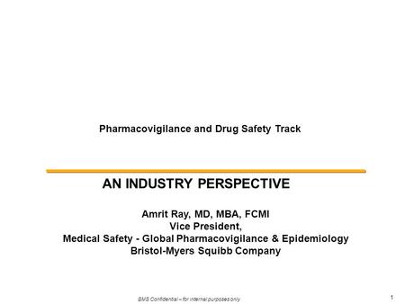 1 BMS Confidential – for internal purposes only Pharmacovigilance and Drug Safety Track AN INDUSTRY PERSPECTIVE Amrit Ray, MD, MBA, FCMI Vice President,