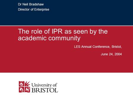 Dr Neil Bradshaw Director of Enterprise The role of IPR as seen by the academic community LES Annual Conference, Bristol, June 24, 2004.