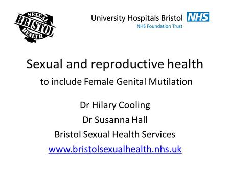 Sexual and reproductive health to include Female Genital Mutilation Dr Hilary Cooling Dr Susanna Hall Bristol Sexual Health Services www.bristolsexualhealth.nhs.uk.