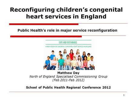 Reconfiguring children’s congenital heart services in England 1 Public Health’s role in major service reconfiguration Matthew Day North of England Specialised.