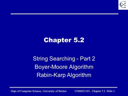 Dept of Computer Science, University of Bristol. COMS21101. Chapter 5.2 Slide 1 Chapter 5.2 String Searching - Part 2 Boyer-Moore Algorithm Rabin-Karp.