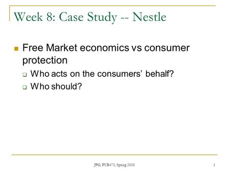 JPG, PUB475, Spring 2008 1 Week 8: Case Study -- Nestle Free Market economics vs consumer protection  Who acts on the consumers’ behalf?  Who should?