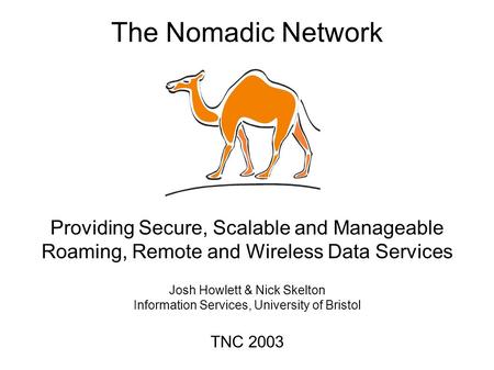 The Nomadic Network Providing Secure, Scalable and Manageable Roaming, Remote and Wireless Data Services Josh Howlett & Nick Skelton Information Services,