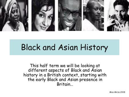 Black and Asian History This half term we will be looking at different aspects of Black and Asian history in a British context, starting with the early.