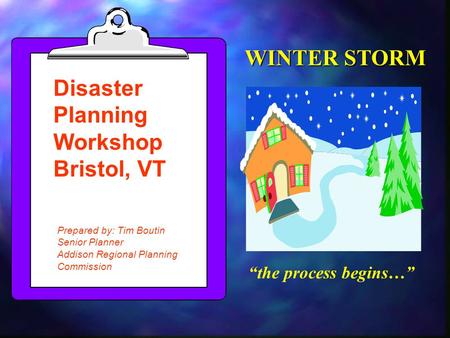 “the process begins…” Disaster Planning Workshop Bristol, VT Prepared by: Tim Boutin Senior Planner Addison Regional Planning Commission WINTER STORM.
